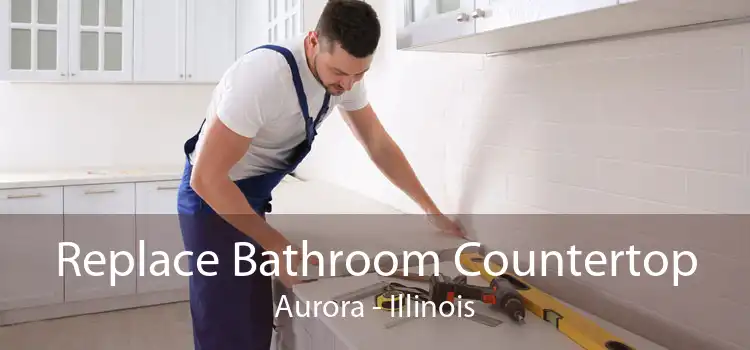 Replace Bathroom Countertop Aurora - Illinois