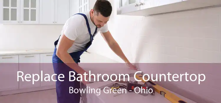 Replace Bathroom Countertop Bowling Green - Ohio