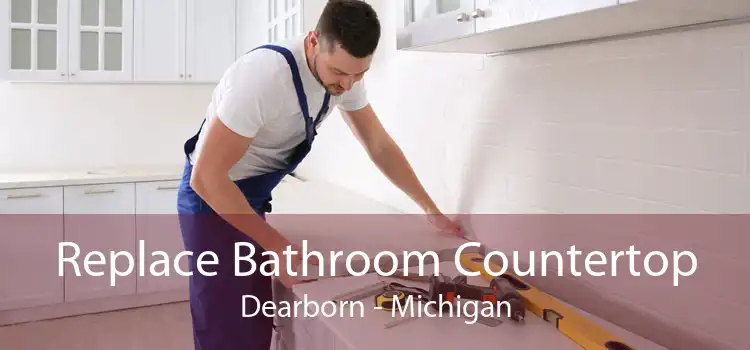 Replace Bathroom Countertop Dearborn - Michigan