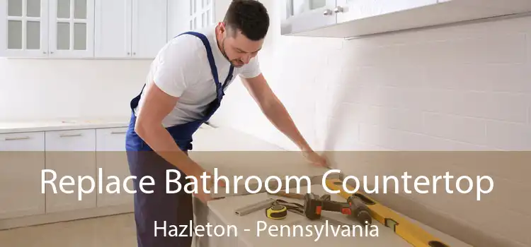 Replace Bathroom Countertop Hazleton - Pennsylvania