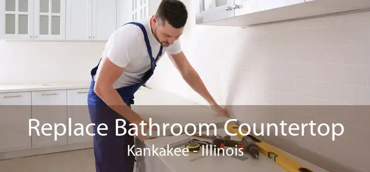 Replace Bathroom Countertop Kankakee - Illinois