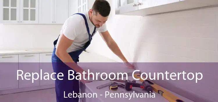 Replace Bathroom Countertop Lebanon - Pennsylvania