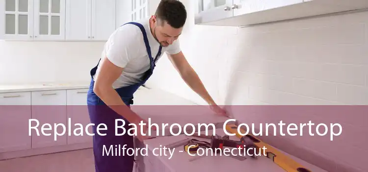 Replace Bathroom Countertop Milford city - Connecticut