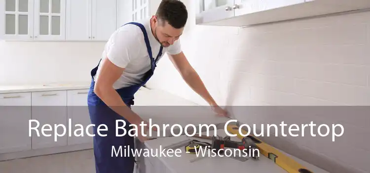 Replace Bathroom Countertop Milwaukee - Wisconsin