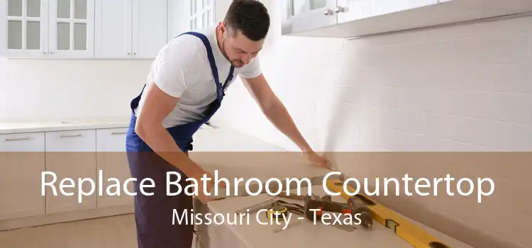 Replace Bathroom Countertop Missouri City - Texas