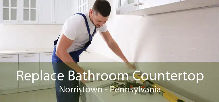 Replace Bathroom Countertop Norristown - Pennsylvania