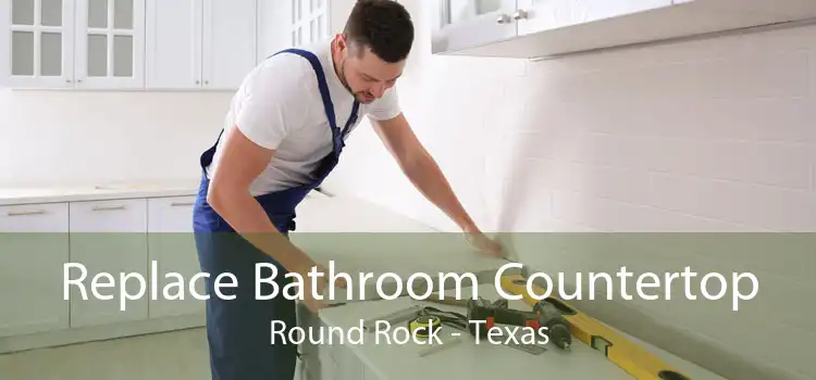 Replace Bathroom Countertop Round Rock - Texas