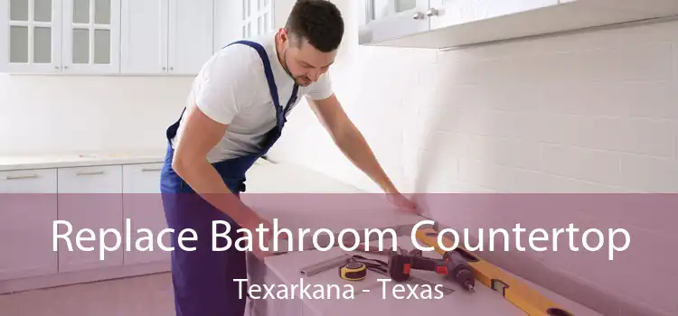 Replace Bathroom Countertop Texarkana - Texas