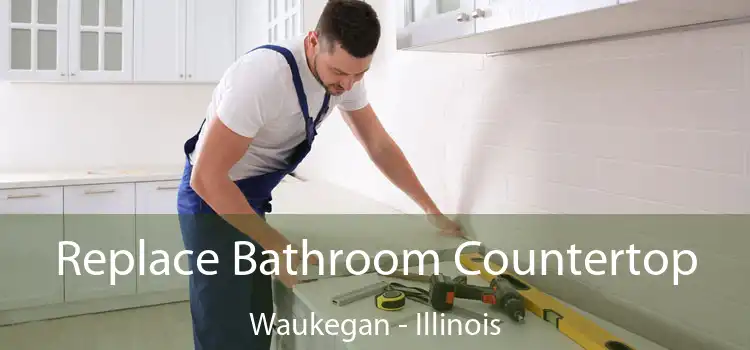 Replace Bathroom Countertop Waukegan - Illinois