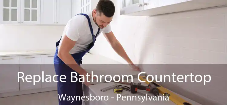 Replace Bathroom Countertop Waynesboro - Pennsylvania