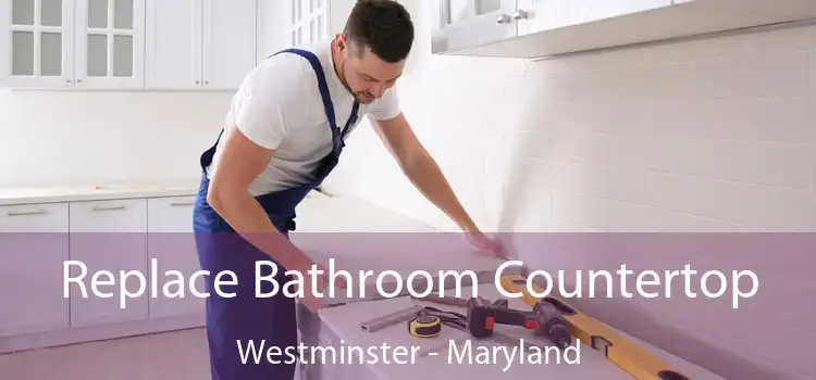 Replace Bathroom Countertop Westminster - Maryland