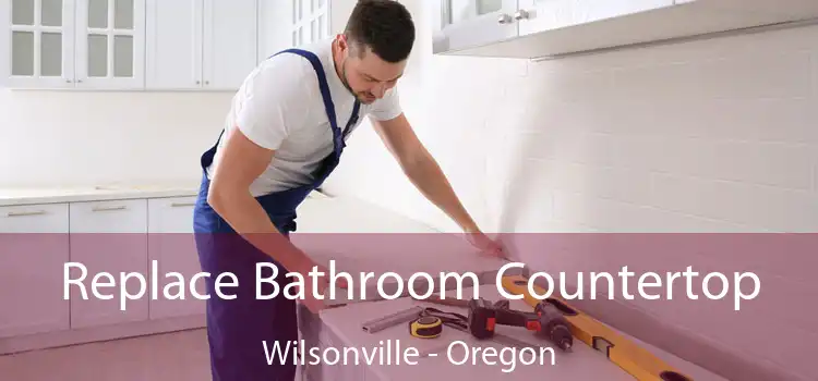 Replace Bathroom Countertop Wilsonville - Oregon