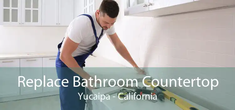 Replace Bathroom Countertop Yucaipa - California